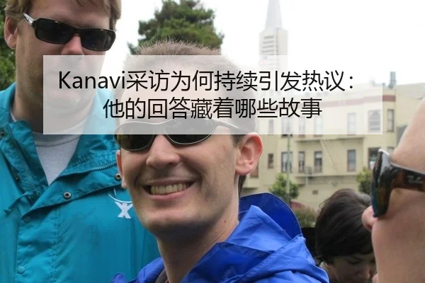 Kanavi采访为何持续引发热议：他的回答藏着哪些故事（leyu）