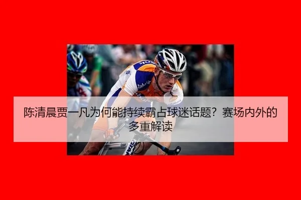 陈清晨贾一凡为何能持续霸占球迷话题？赛场内外的多重解读 - leyu