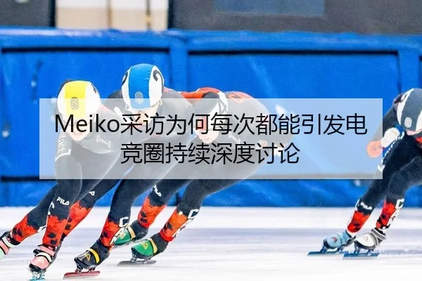 Meiko采访为何每次都能引发电竞圈持续深度讨论（leyu）