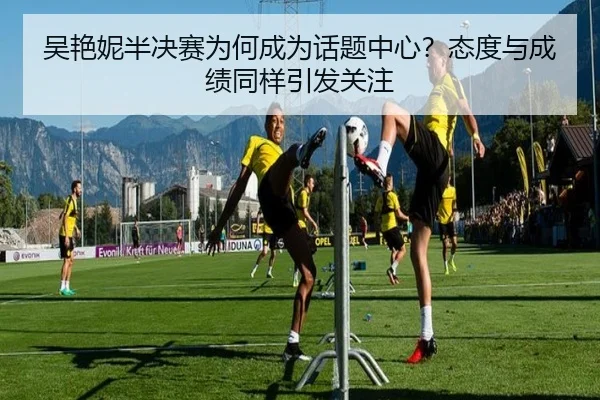 吴艳妮半决赛为何成为话题中心？态度与成绩同样引发关注
